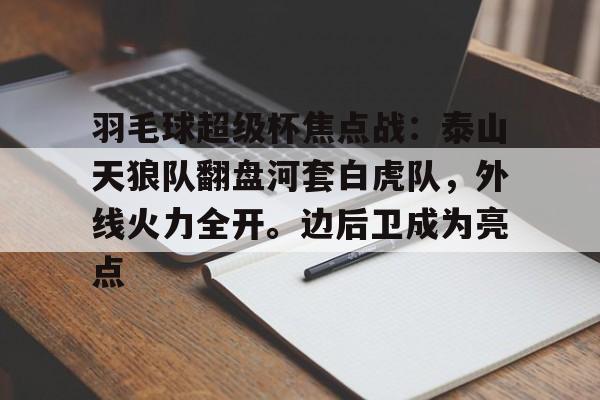 关于羽毛球超级杯焦点战:泰山天狼队翻盘河套白虎队,外线火力全开。边后卫成为亮点的信息 关于羽毛球超级杯焦点战:泰山天狼队翻盘河套白虎队,外线火力全开。边后卫成为亮点的信息